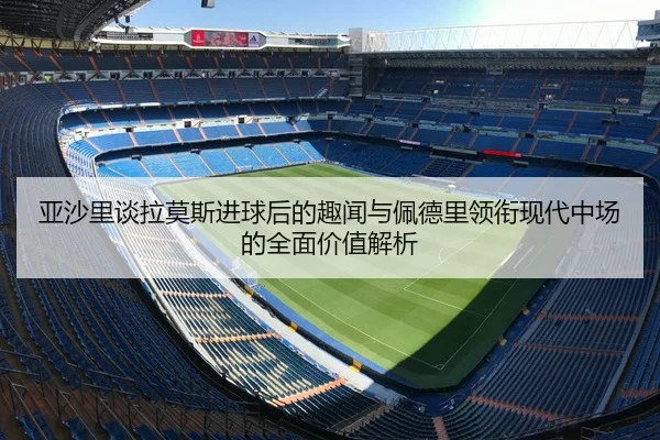 亚沙里谈拉莫斯进球后的趣闻与佩德里领衔现代中场的全面价值解析
