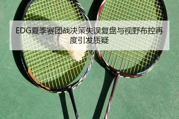 EDG夏季赛团战决策失误复盘与视野布控再度引发质疑
