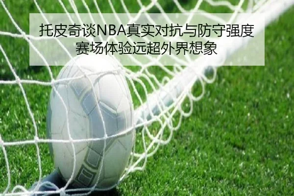 托皮奇谈NBA真实对抗与防守强度 赛场体验远超外界想象